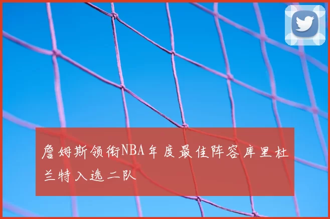 詹姆斯领衔NBA年度最佳阵容库里杜兰特入选二队
