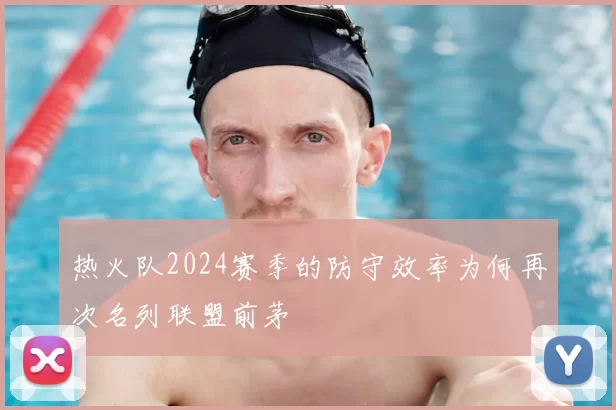 热火队2024赛季的防守效率为何再次名列联盟前茅