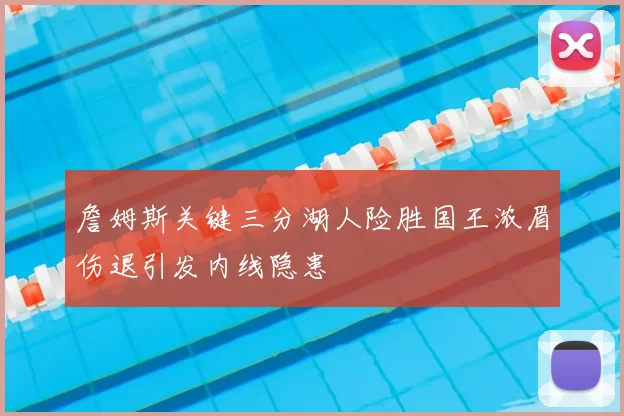 詹姆斯关键三分湖人险胜国王浓眉伤退引发内线隐患