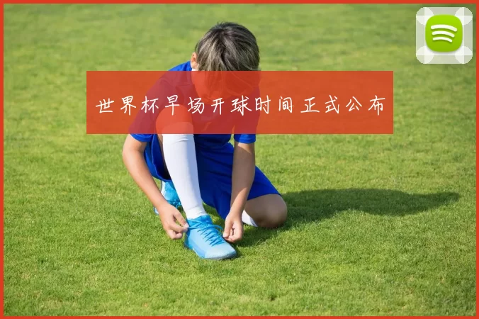世界杯早场开球时间正式公布