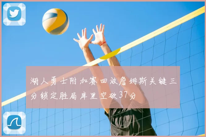 湖人勇士附加赛回放詹姆斯关键三分锁定胜局库里空砍37分