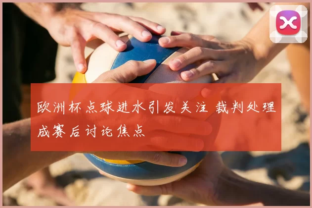 欧洲杯点球进水引发关注 裁判处理成赛后讨论焦点