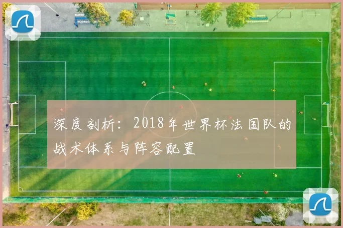 深度剖析:2018年世界杯法国队的战术体系与阵容配置