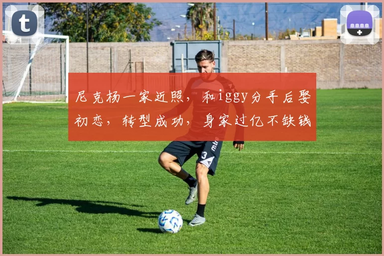 尼克杨一家近照，和iggy分手后娶初恋，转型成功，身家过亿不缺钱