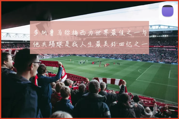 多纳鲁马称梅西为世界最佳之一与他共踢球是我人生最美好回忆之一