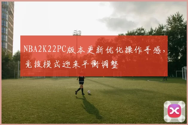 NBA2K22PC版本更新优化操作手感，竞技模式迎来平衡调整