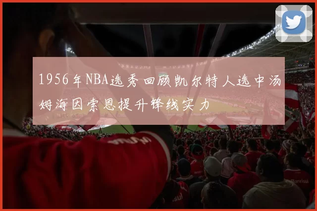 1956年NBA选秀回顾凯尔特人选中汤姆海因索恩提升锋线实力