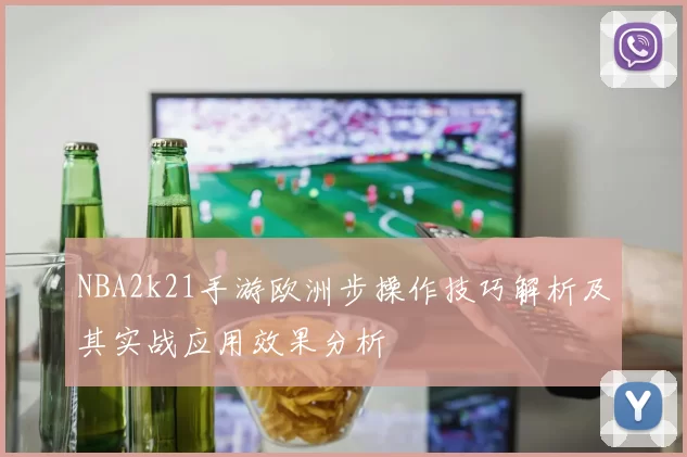 NBA2k21手游欧洲步操作技巧解析及其实战应用效果分析