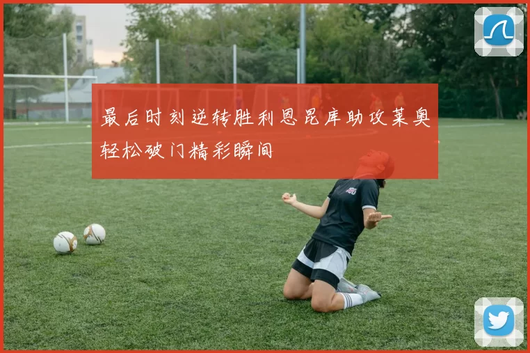 最后时刻逆转胜利恩昆库助攻莱奥轻松破门精彩瞬间