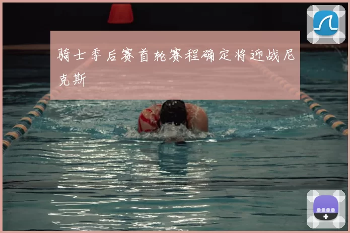 骑士季后赛首轮赛程确定将迎战尼克斯