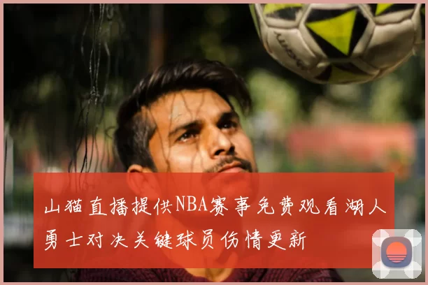 山猫直播提供NBA赛事免费观看湖人勇士对决关键球员伤情更新