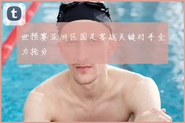 世预赛亚洲区国足客战关键对手全力抢分