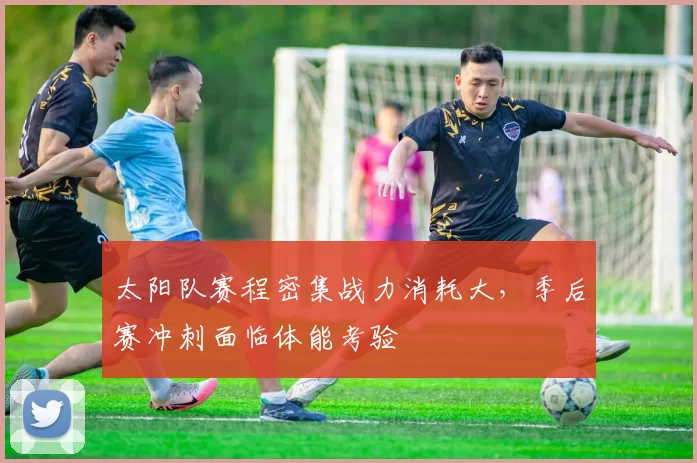 太阳队赛程密集战力消耗大，季后赛冲刺面临体能考验