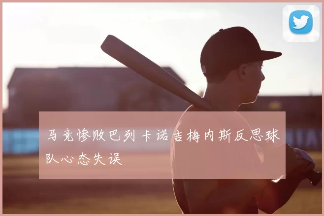马竞惨败巴列卡诺吉梅内斯反思球队心态失误