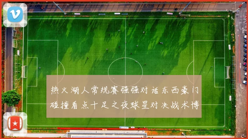 热火湖人常规赛强强对话东西豪门碰撞看点十足之夜球星对决战术博弈