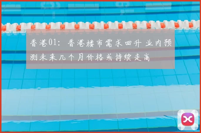 香港01：香港楼市需求回升 业内预测未来几个月价格或持续走高