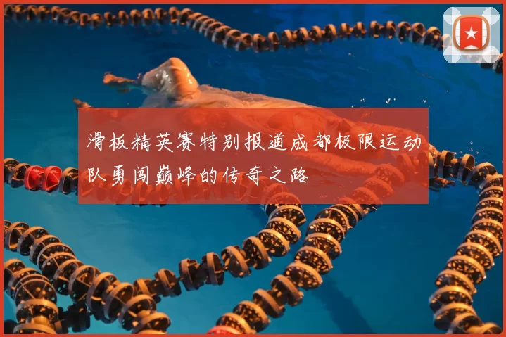 滑板精英赛特别报道成都极限运动队勇闯巅峰的传奇之路