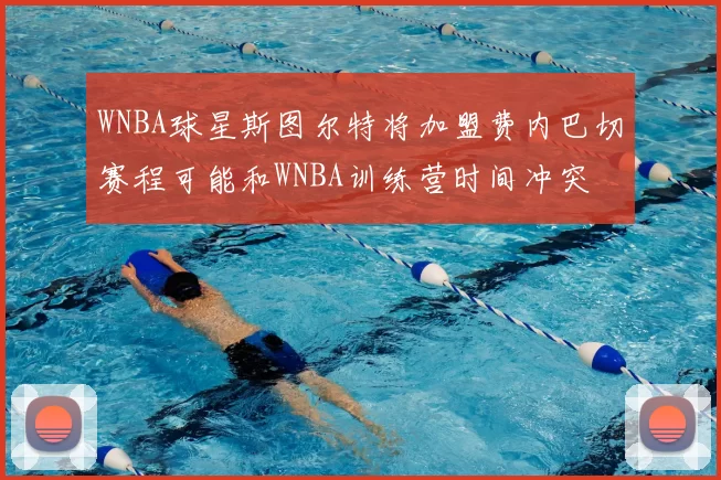 WNBA球星斯图尔特将加盟费内巴切赛程可能和WNBA训练营时间冲突