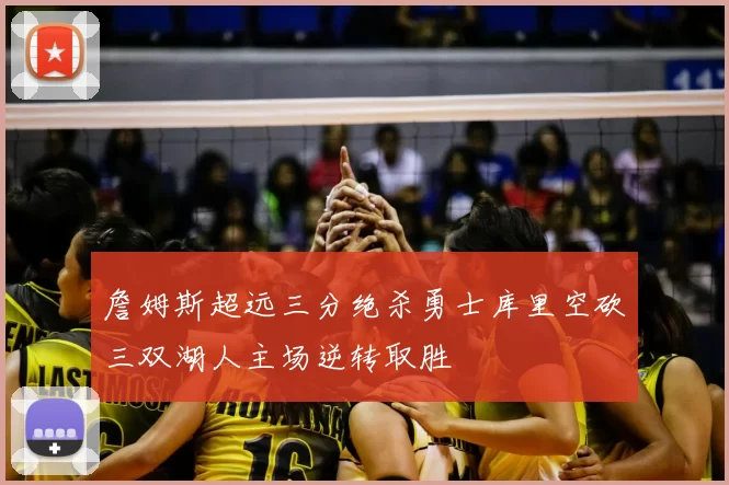 詹姆斯超远三分绝杀勇士库里空砍三双湖人主场逆转取胜