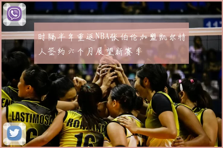 时隔半年重返NBA张伯伦加盟凯尔特人签约六个月展望新赛季
