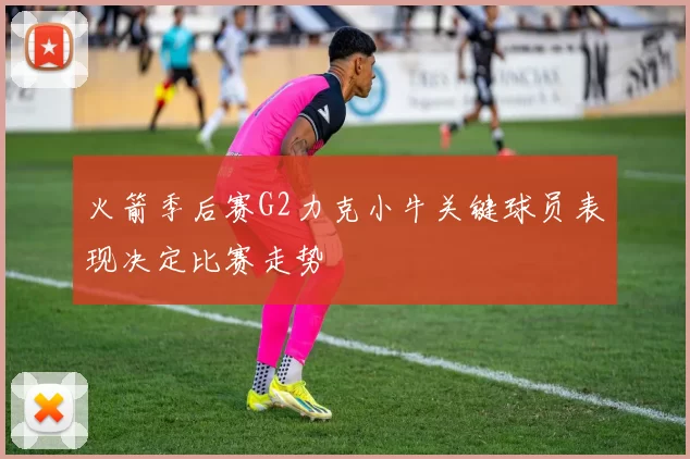 火箭季后赛G2力克小牛关键球员表现决定比赛走势
