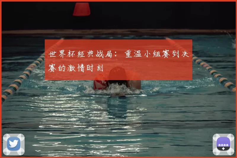 世界杯经典战局:重温小组赛到决赛的激情时刻