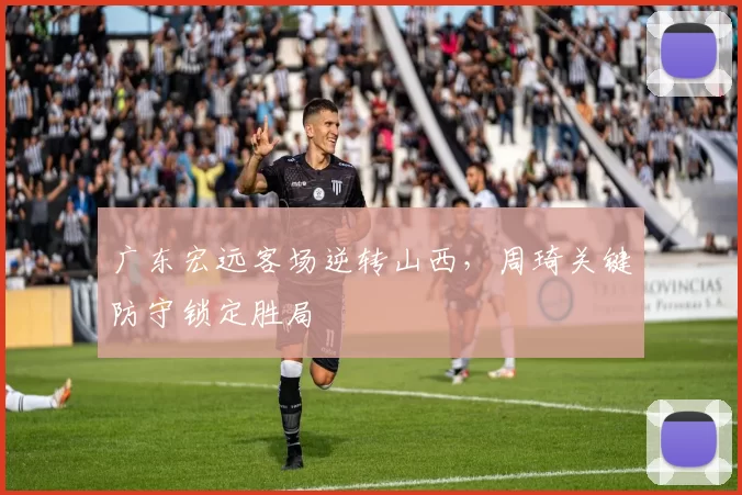 广东宏远客场逆转山西，周琦关键防守锁定胜局