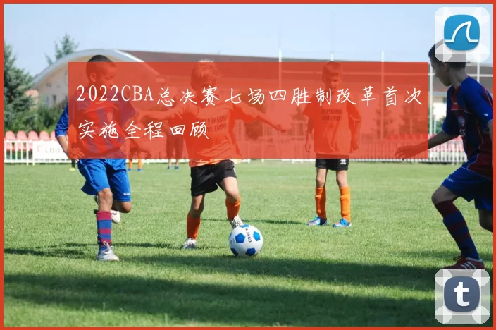 2022CBA总决赛七场四胜制改革首次实施全程回顾