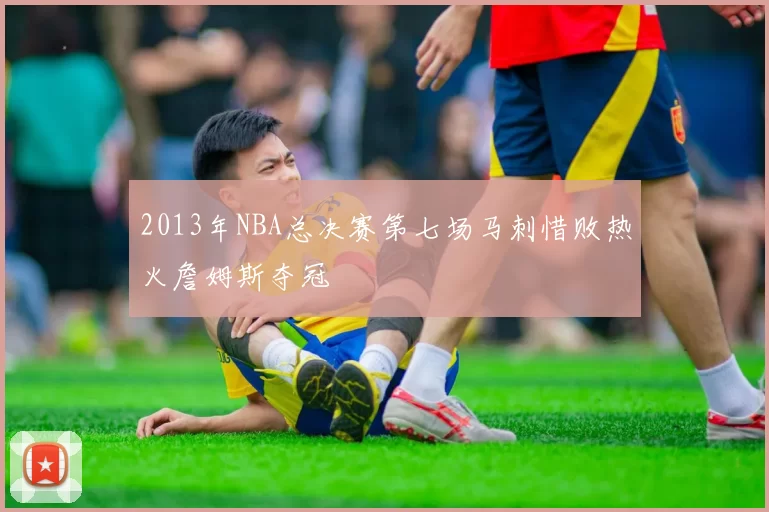 2013年NBA总决赛第七场马刺惜败热火詹姆斯夺冠