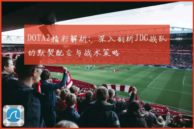 DOTA2精彩解析：深入剖析JDG战队的默契配合与战术策略