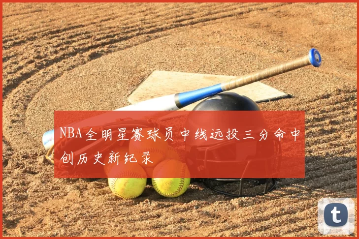 NBA全明星赛球员中线远投三分命中创历史新纪录