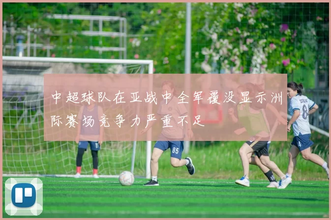 中超球队在亚战中全军覆没显示洲际赛场竞争力严重不足