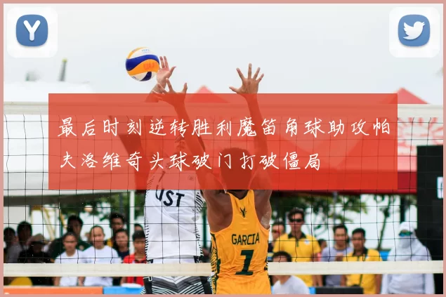最后时刻逆转胜利魔笛角球助攻帕夫洛维奇头球破门打破僵局