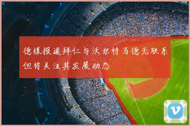德媒报道拜仁与沃尔特马德无联系但将关注其发展动态