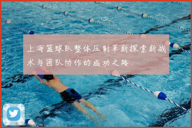 上海篮球队整体压制革新探索新战术与团队协作的成功之路