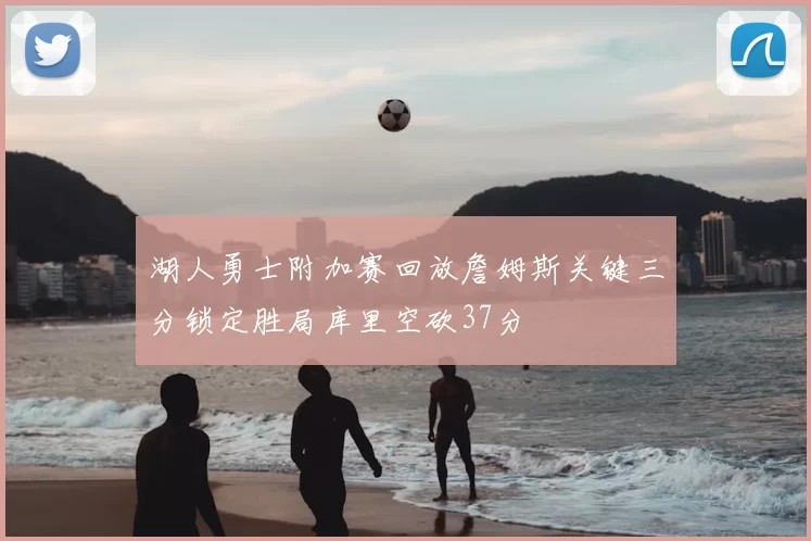 湖人勇士附加赛回放詹姆斯关键三分锁定胜局库里空砍37分