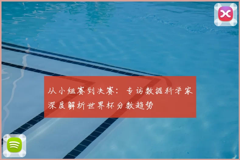 从小组赛到决赛：专访数据科学家深度解析世界杯分数趋势