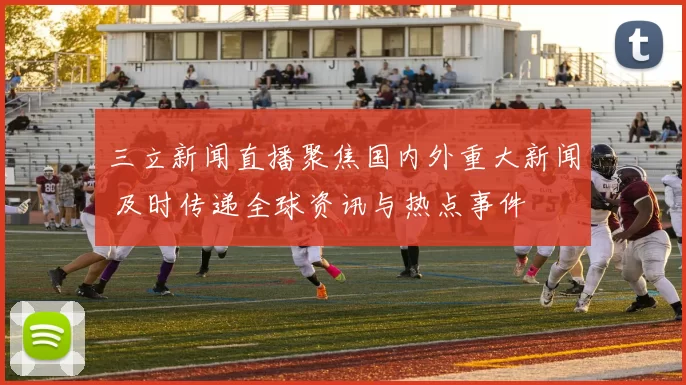 三立新闻直播聚焦国内外重大新闻 及时传递全球资讯与热点事件