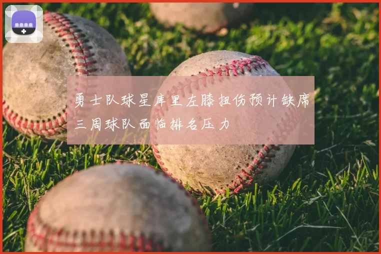 勇士队球星库里左膝扭伤预计缺席三周球队面临排名压力