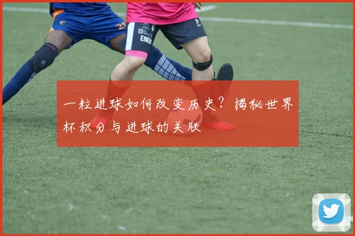 一粒进球如何改变历史?揭秘世界杯积分与进球的关联