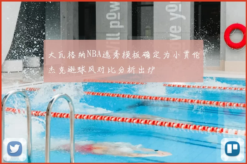 大瓦格纳NBA选秀模板确定为小贾伦杰克逊球风对比分析出炉