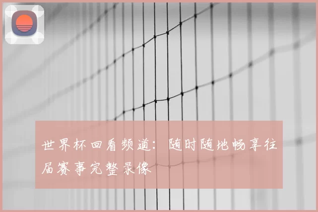 世界杯回看频道:随时随地畅享往届赛事完整录像