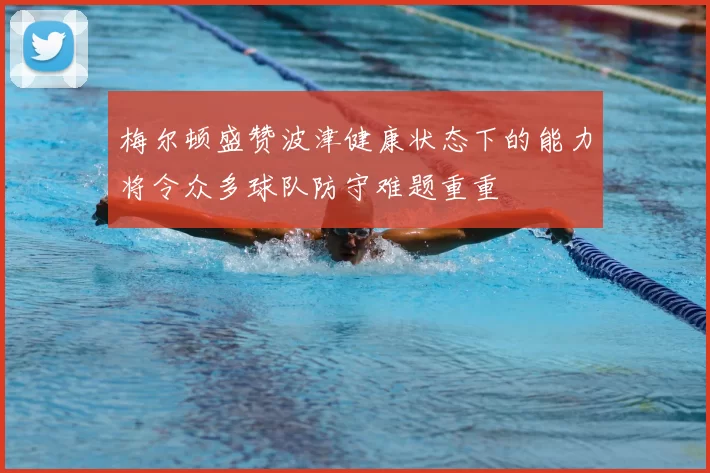 梅尔顿盛赞波津健康状态下的能力将令众多球队防守难题重重
