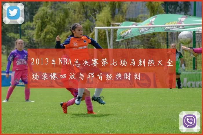 2013年NBA总决赛第七场马刺热火全场录像回放与邓肯经典时刻