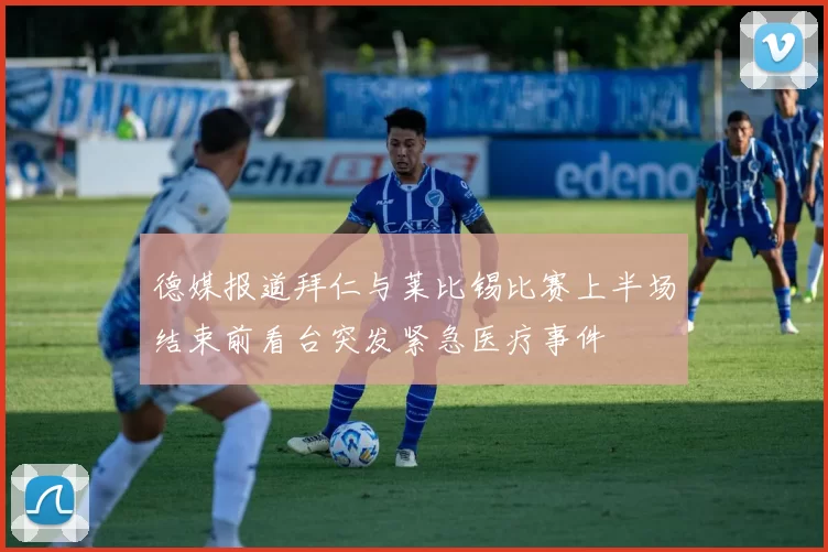 德媒报道拜仁与莱比锡比赛上半场结束前看台突发紧急医疗事件