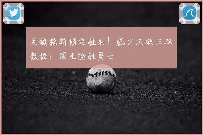 关键抢断锁定胜利！威少又砍三双数据，国王险胜勇士