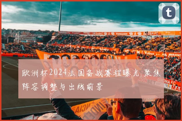 欧洲杯2024法国备战赛程曝光 聚焦阵容调整与出线前景