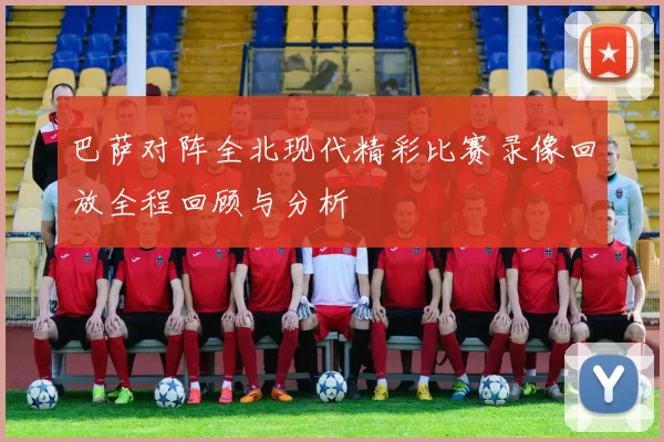 巴萨对阵全北现代精彩比赛录像回放全程回顾与分析