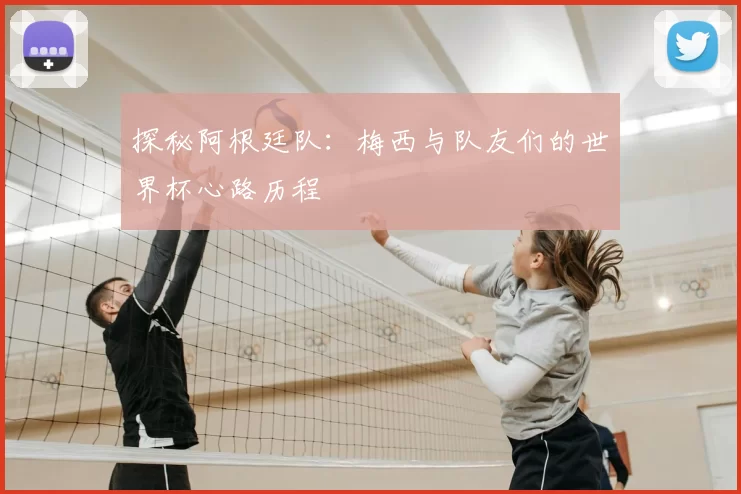 探秘阿根廷队：梅西与队友们的世界杯心路历程