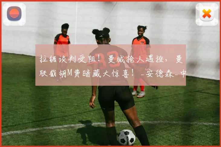 拉锯谈判受阻!曼城抢人遇挫,曼联截胡M费暗藏大惊喜!_安德森_中场_球员